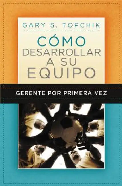 Gerente Por Primera Vez: Cómo Desarrollar a Su Equipo = The First-Time Manager's Guide to Team Building by Topchik, Gary S.