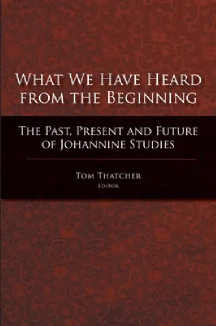 What We Have Heard from the Beginning: The Past, Present, and Future of Johannine Studies by Tom Thatcher