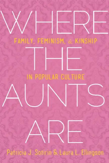 Where the Aunts Are: Family, Feminism, and Kinship in Popular Culture by Patricia J. Sotirin, Laura L. Ellingson