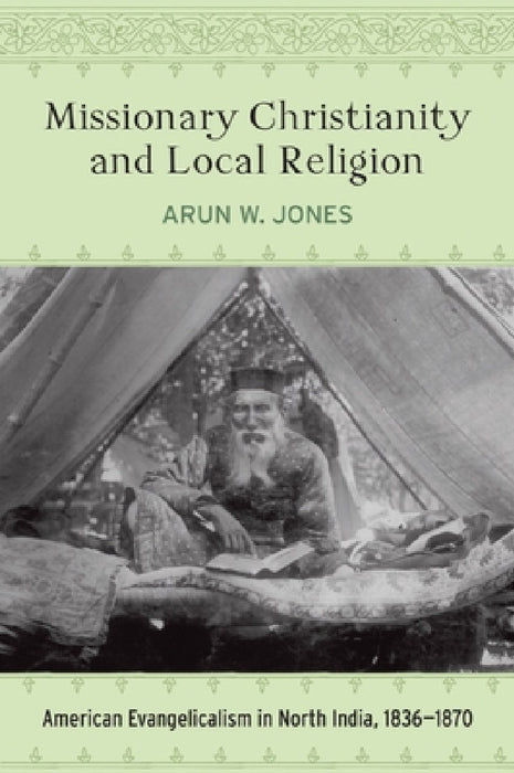Missionary Christianity and Local Religion: American Evangelicalism in North India, 1836-1870 by Arun W. Jones
