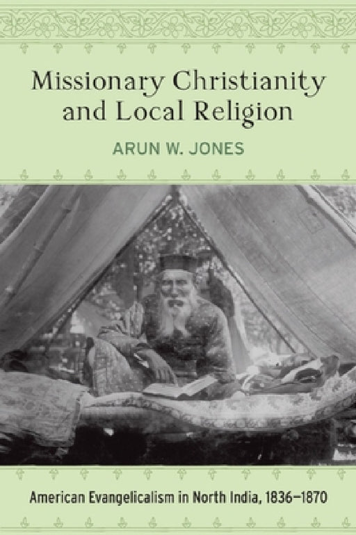 Missionary Christianity and Local Religion: American Evangelicalism in North India, 1836-1870 by Arun W. Jones