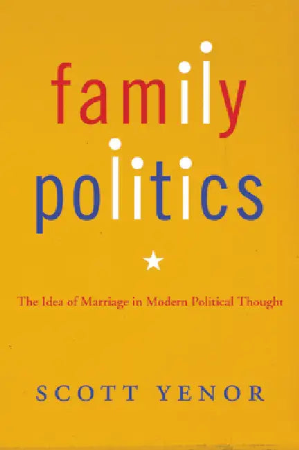 Family Politics: The Idea of Marriage in Modern Political Thought by Scott Yenor