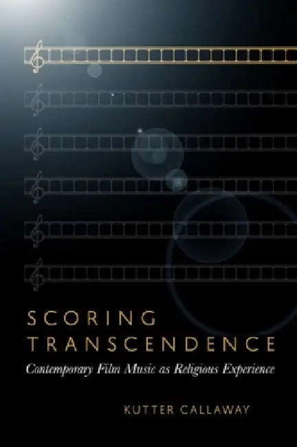 Scoring Transcendence: Contemporary Film Music as Religious Experience by Kutter Callaway