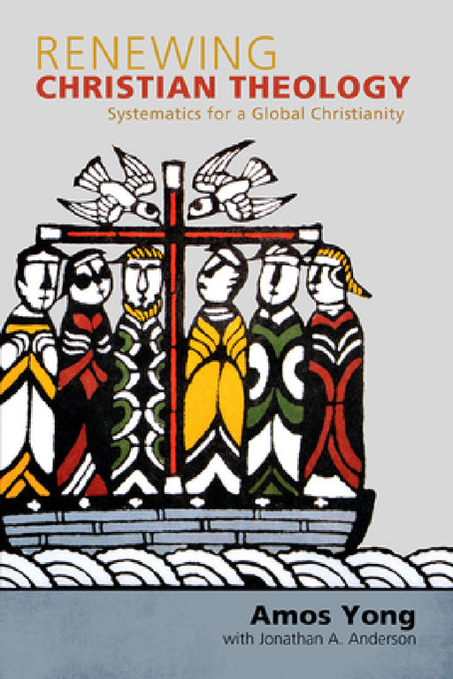 Renewing Christian Theology: Systematics for a Global Christianity by Amos Yong, Jonathan A. Anderson