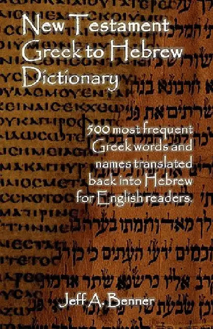 New Testament Greek To Hebrew Dictionary - 500 Greek Words and Names Retranslated Back into Hebrew for English Readers by Benner, Jeff A.