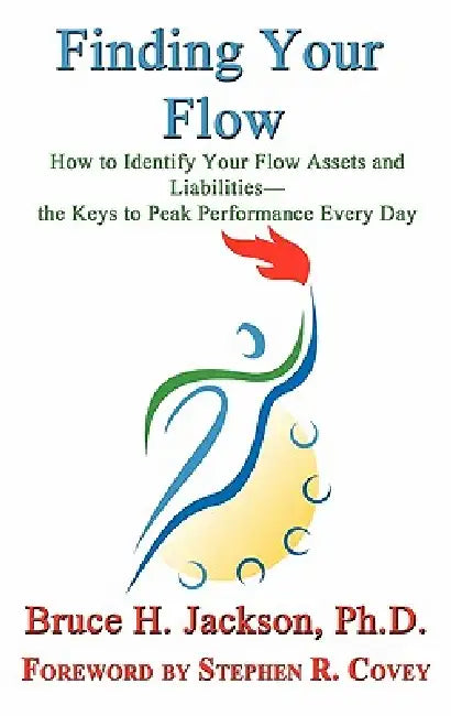 Finding Your Flow - How to Identify Your Flow Assets and Liabilities - the Keys to Peak Performance Every Day by Bruce H. Jackson, Stephen R. Covey