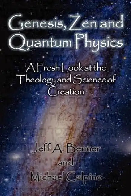Genesis, Zen and Quantum Physics - A Fresh Look at the Theology and Science of Creation by Jeff A. Benner, Michael Calpino