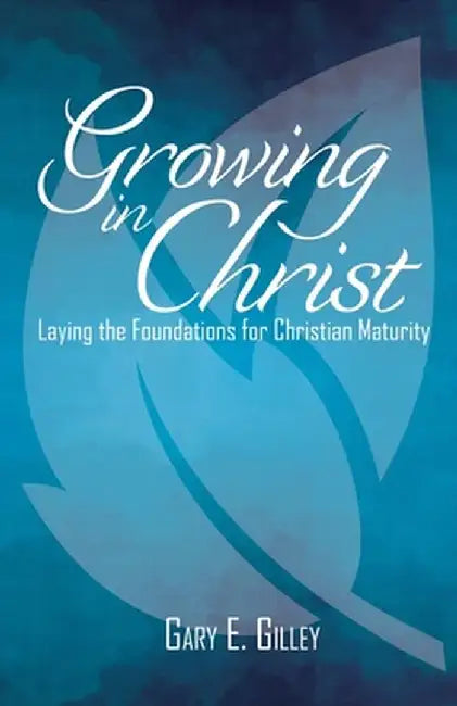 Growing in Christ: Laying the Foundations for Christian Maturity by Gary E. Gilley