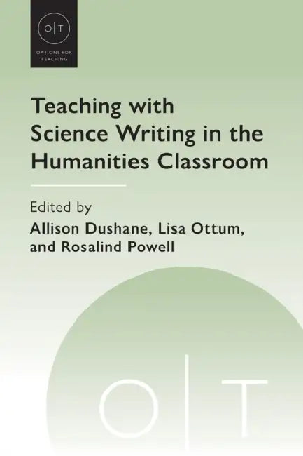 Teaching with Science Writing in the Humanities Classroom by Allison Dushane, Lisa Ottum, Rosalind Powell