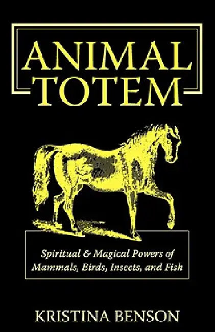 Animal Totem Guide: The Spiritual & Magickal Powers of Mammals, Birds, Insects, and Fish: Animal Totems, Animal Guides, and Spiritual Animal Helpers by Kristina Benson