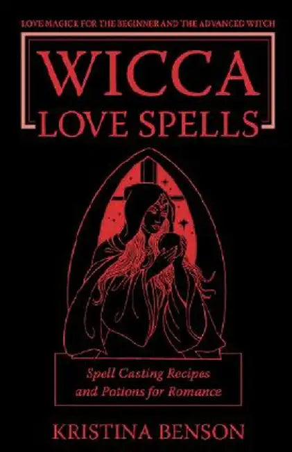 Wicca Love Spells: Love Magick for the Beginner and the Advanced Witch - Spell Casting Recipes and Potions for Romance by Benson, Kristina