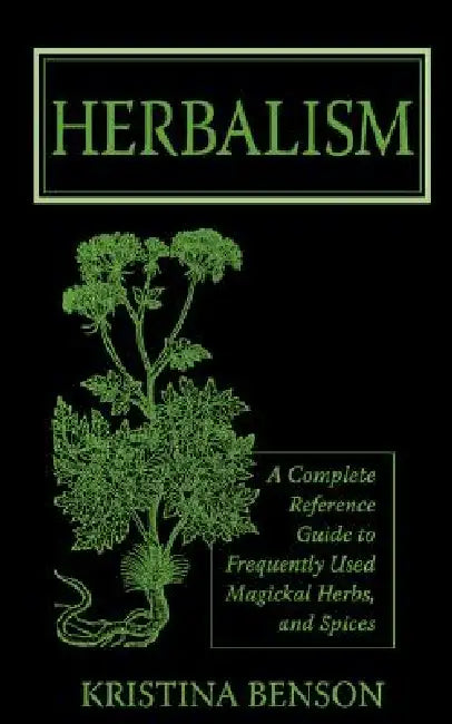 Herbalism: A Complete Reference Guide to Frequently Used Magickal Herbs, and Spices by Kristina Benson