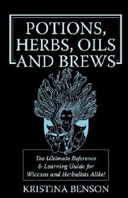 Potions, Herbs, Oils & Brews: The Reference Guide for Potions, Herbs, Incense, Oils, Ointments, and Brews by Kristina Benson