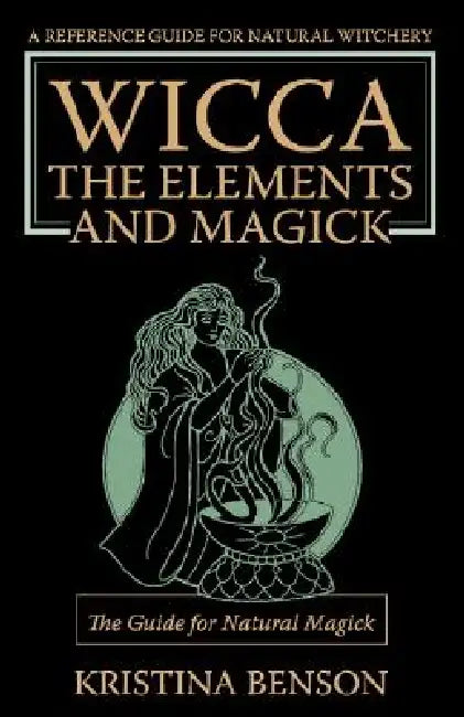 Wicca, the Elements and Magick: The Guide for Natural Magick: Natural Magick and Wicca by Kristina Benson