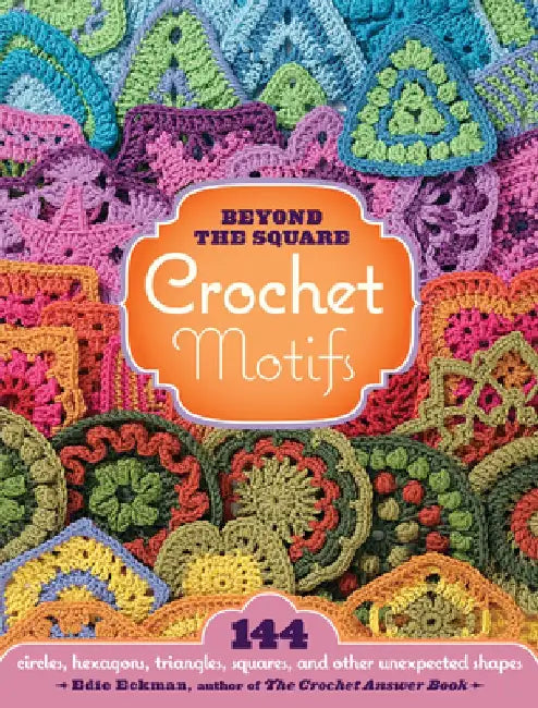 Beyond the Square Crochet Motifs: 144 Circles, Hexagons, Triangles, Squares, and Other Unexpected Shapes by Edie Eckman
