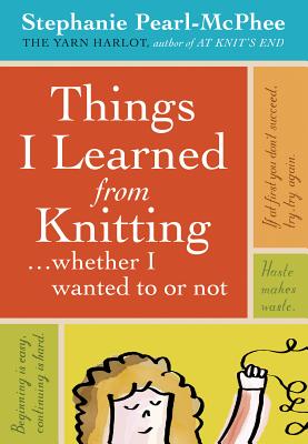 Things I Learned from Knitting: ...Whether I Wanted to or Not by Stephanie Pearl-McPhee