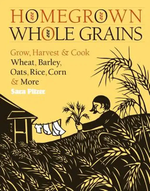 Homegrown Whole Grains: Grow, Harvest, and Cook Wheat, Barley, Oats, Rice, Corn and More by Sara Pitzer