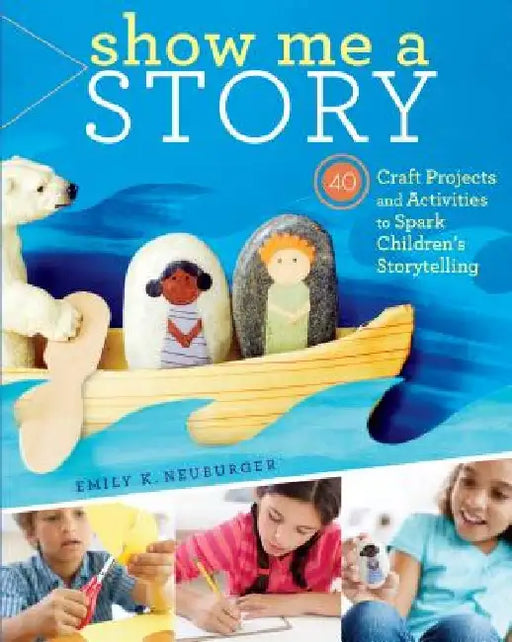 Show Me a Story: 40 Craft Projects and Activities to Spark Children's Storytelling by Emily K. Neuburger