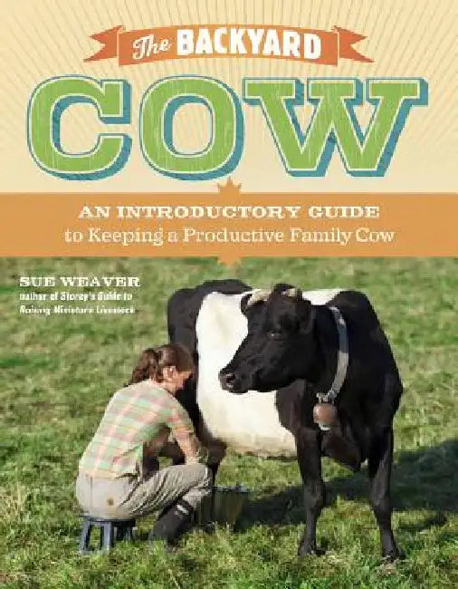 The Backyard Cow: An Introductory Guide to Keeping Productive Family Cows by Sue Weaver