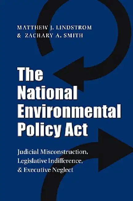 The National Environmental Policy ACT: Judicial Misconstruction, Legislative Indifference, and Executive Neglect by Matthew J. Lindstrom, Zachary A. Smith, M. J. Lindstrom