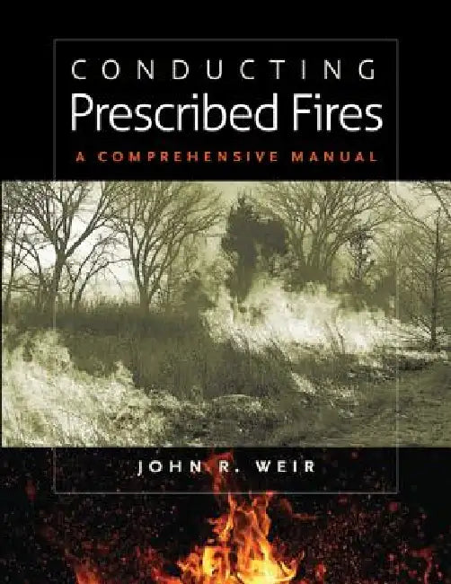 Conducting Prescribed Fires: A Comprehensive Manual by John R. Weir