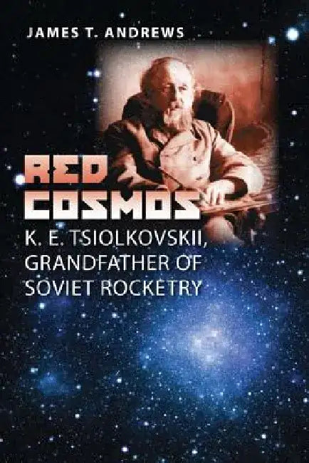 Red Cosmos: K. E. Tsiolkovskii, Grandfather of Soviet Rocketry Volume 18 by James T. Andrews