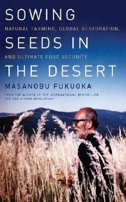 Sowing Seeds in the Desert: Natural Farming, Global Restoration, and Ultimate Food Security by Masanobu Fukuoka
