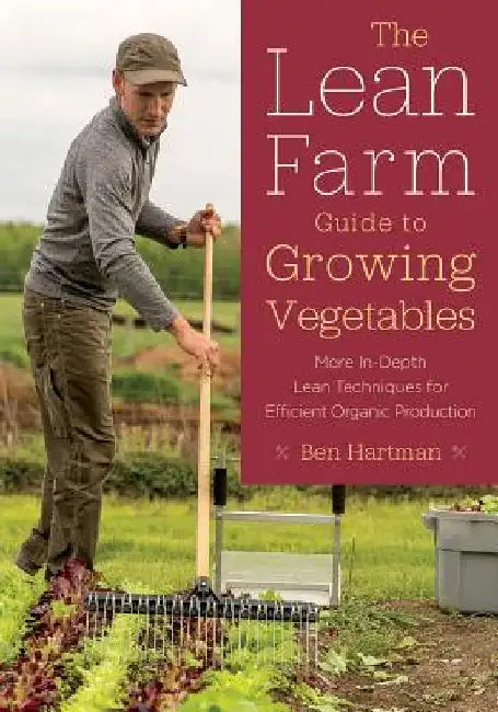 The Lean Farm Guide to Growing Vegetables: More In-Depth Lean Techniques for Efficient Organic Production by Ben Hartman