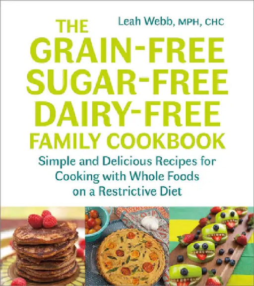 The Grain-Free, Sugar-Free, Dairy-Free Family Cookbook: Simple and Delicious Recipes for Cooking with Whole Foods on a Restrictive Diet by Leah Webb