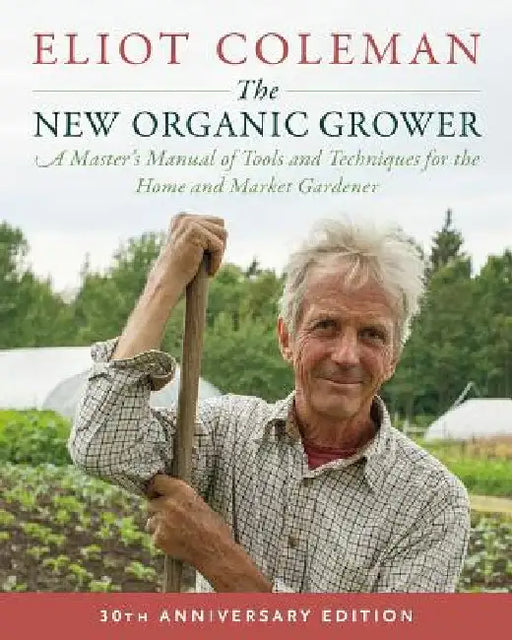 The New Organic Grower, 3rd Edition: A Master's Manual of Tools and Techniques for the Home and Market Gardener, 30th Anniversary Edition by Eliot Coleman