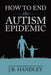 How to End the Autism Epidemic: Revealing the Truth about Vaccines by J. B. Handley