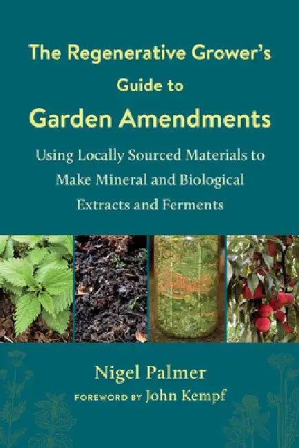 The Regenerative Grower's Guide to Garden Amendments: Using Locally Sourced Materials to Make Mineral and Biological Extracts and Ferments by Nigel Palmer
