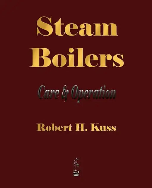 Steam Boilers - Care and Operation by Robert H. Kuss