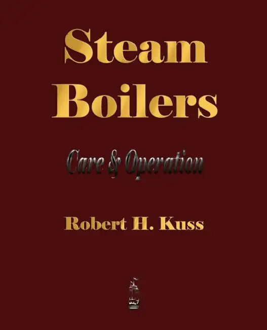 Steam Boilers - Care and Operation by Robert H. Kuss
