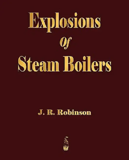 Explosions Of Steam Boilers by J. R. Robinson