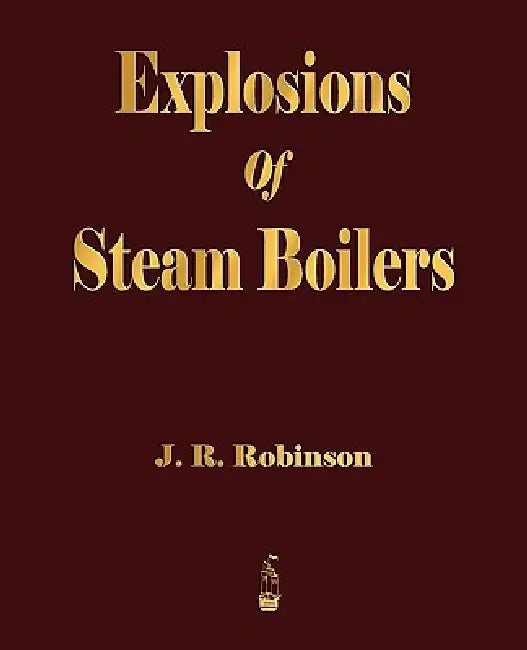 Explosions Of Steam Boilers by J. R. Robinson