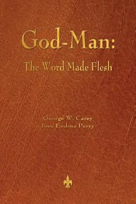 God-Man: The Word Made Flesh by George W. Carey, Inez Eudora Perry