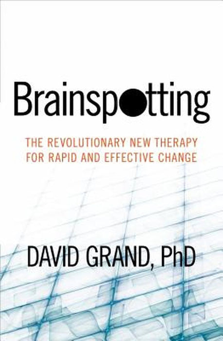Brainspotting: The Revolutionary New Therapy for Rapid and Effective Change by David Grand