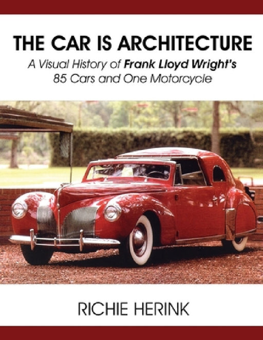 The Car Is Architecture - A Visual History of Frank Lloyd Wright's 85 Cars and One Motorcycle by Richie Herink