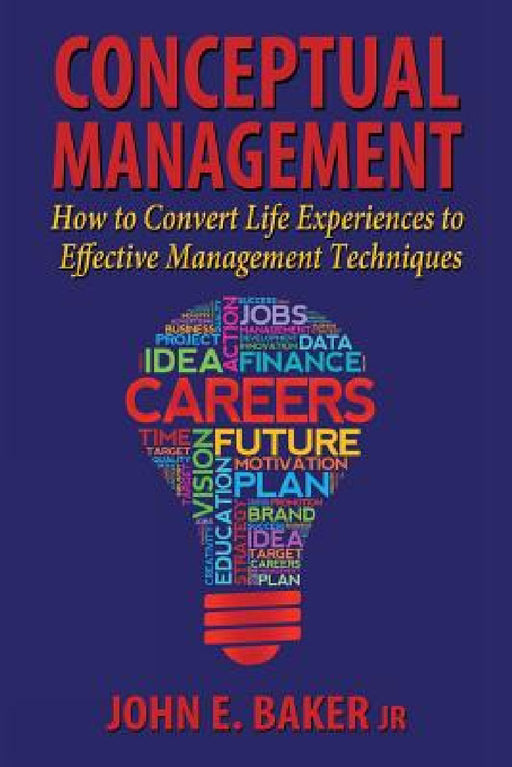 Conceptual Management: How to Convert Life Experiences to Effective Management Techniques by Jr. Baker John E.