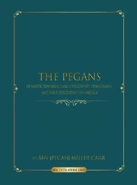 The Pegans of Martic Township, Lancaster County, Pennsylvania and Their Descendants in America: Collateral Lines by Ann (pegan) Miller Carr