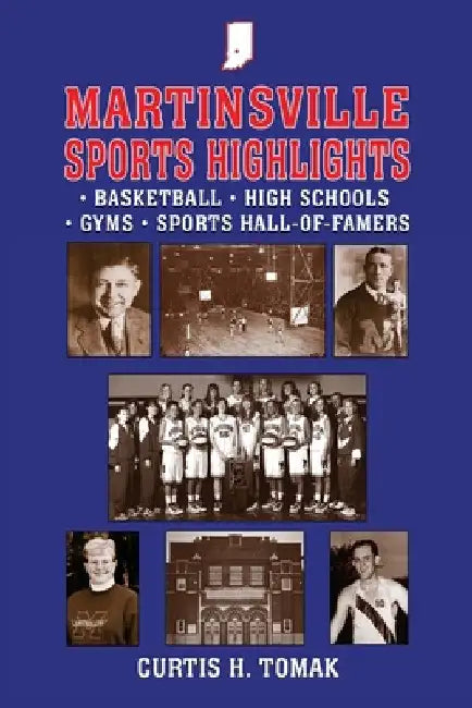 Martinsville Sports Highlights: Basketball, High Schools, Gyms and Sports Hall-of-Famers from Martinsville, Indiana by Curtis H. Tomak