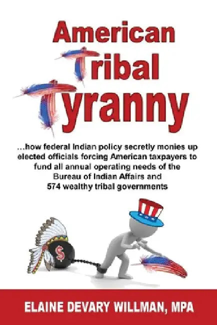 American Tribal Tyranny - ...how federal Indian policy secretly monies up elected officials and forces American taxpayers to fund all annual operating by Elaine Devary Willman