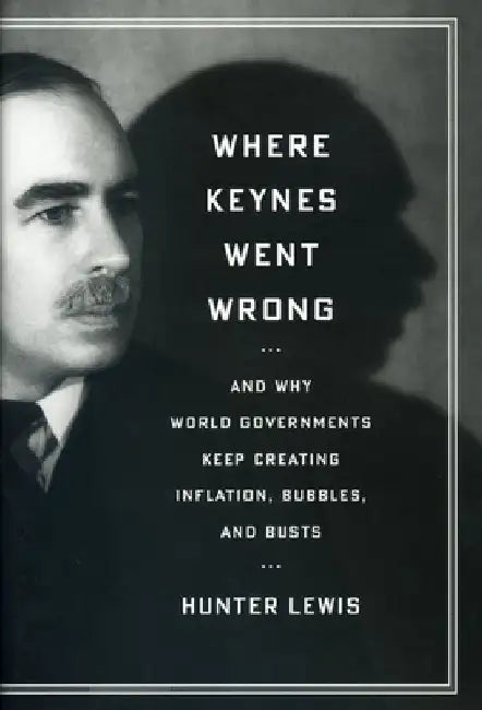 Where Keynes Went Wrong: And Why World Governments Keep Creating Inflation, Bubbles, and Busts by Hunter Lewis