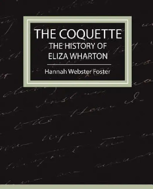 The Coquette - The History of Eliza Wharton by Webster Foster Hannah Webster Foster, Hannah Webster Foster