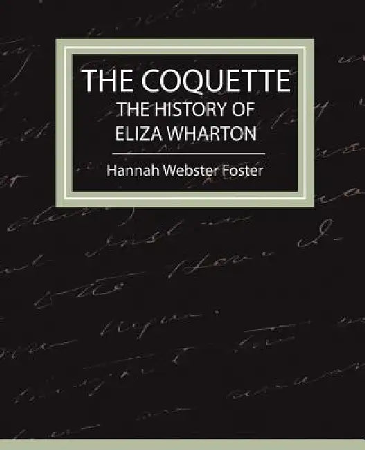 The Coquette - The History of Eliza Wharton by Webster Foster Hannah Webster Foster, Hannah Webster Foster