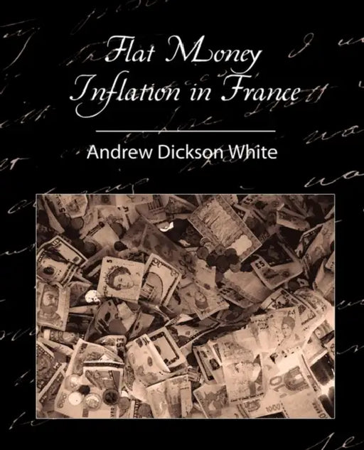 Flat Money Inflation in France by Andrew Dickson White, Dickson White Andrew Dickson White, Andrew Dickson White