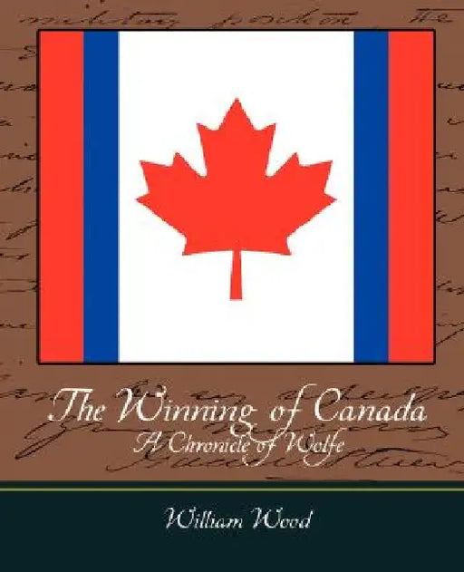 The Winning of Canada a Chronicle of Wolfe by Wood William Wood, William Wood