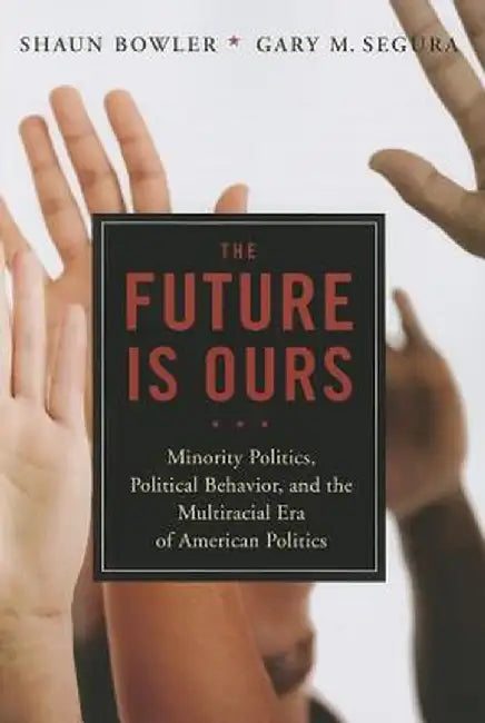 The Future Is Ours: Minority Citizens, Political Behavior, and the Multiracial Era of American Politics by Shaun Bowler