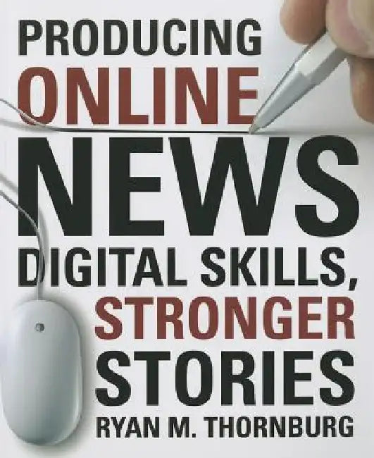 Producing Online News: Digital Skills, Stronger Stories by Ryan Thornburg